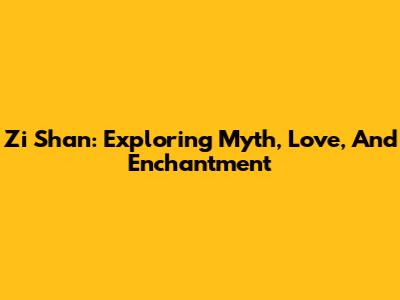 Zi Shan: Exploring Myth, Love, And Enchantment