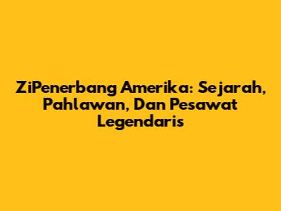 ZiPenerbang Amerika: Sejarah, Pahlawan, Dan Pesawat Legendaris
