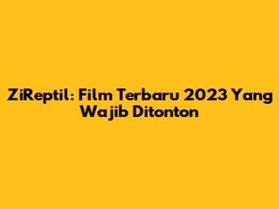 ZiReptil: Film Terbaru 2023 Yang Wajib Ditonton