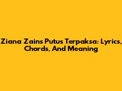Ziana Zain's 'Putus Terpaksa': Lyrics, Chords, And Meaning