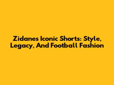 Zidane's Iconic Shorts: Style, Legacy, And Football Fashion