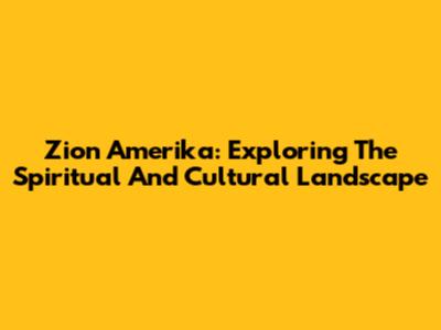 Zion Amerika: Exploring The Spiritual And Cultural Landscape