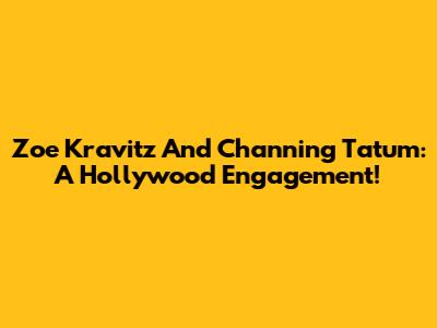 Zoe Kravitz And Channing Tatum: A Hollywood Engagement!