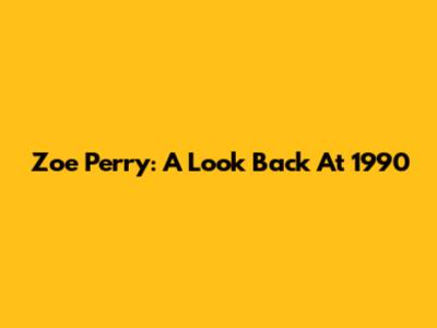 Zoe Perry: A Look Back At 1990