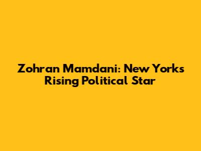 Zohran Mamdani: New York's Rising Political Star