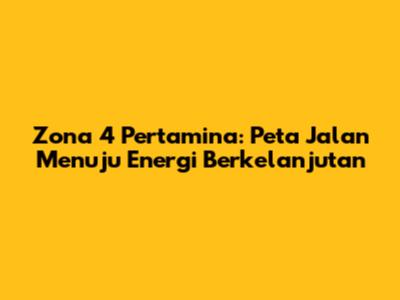 Zona 4 Pertamina: Peta Jalan Menuju Energi Berkelanjutan