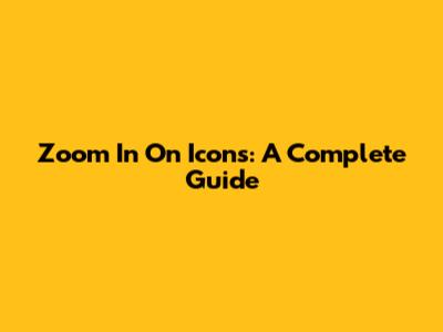 Zoom In On Icons: A Complete Guide