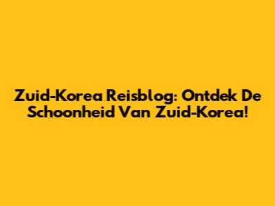 Zuid-Korea Reisblog: Ontdek De Schoonheid Van Zuid-Korea!