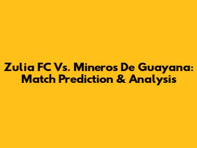 Zulia FC Vs. Mineros De Guayana: Match Prediction & Analysis