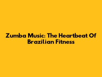 Zumba Music: The Heartbeat Of Brazilian Fitness